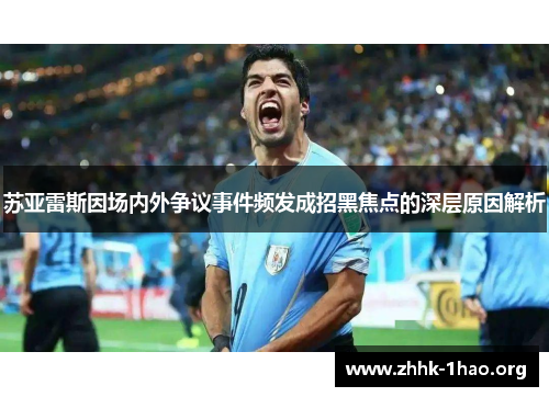 苏亚雷斯因场内外争议事件频发成招黑焦点的深层原因解析